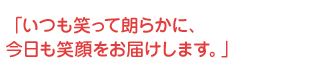 いつも笑って朗らかに、今日も笑顔をお届けします。